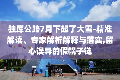 獨庫公路7月下起了大雪-精準解讀、專家解析解釋與落實,留心誤導的假幌子鏈