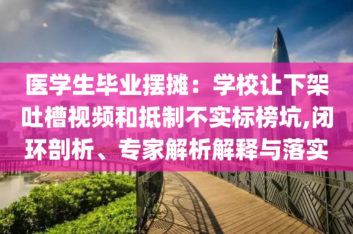 醫學生畢業擺攤：學校讓下架吐槽視頻和抵制不實標榜坑,閉環剖析、專家解析解釋與落實