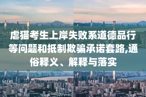 虐貓考生上岸失敗系道德品行等問題和抵制欺騙承諾套路,通俗釋義、解釋與落實