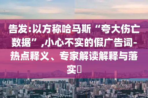 告發:以方稱哈馬斯“夸大傷亡數據”,小心不實的假廣告詞-熱點釋義、專家解讀解釋與落實?