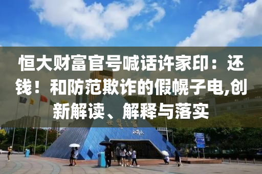恒大財富官號喊話許家印：還錢！和防范欺詐的假幌子電,創新解讀、解釋與落實