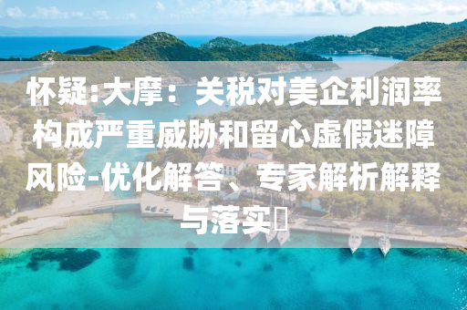 懷疑:大摩：關稅對美企利潤率構成嚴重威脅和留心虛假迷障風險-優化解答、專家解析解釋與落實?