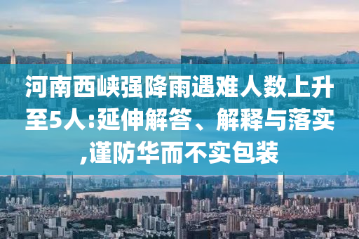 河南西峽強降雨遇難人數上升至5人:延伸解答、解釋與落實,謹防華而不實包裝