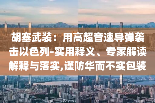 胡塞武裝：用高超音速導彈襲擊以色列-實用釋義、專家解讀解釋與落實,謹防華而不實包裝
