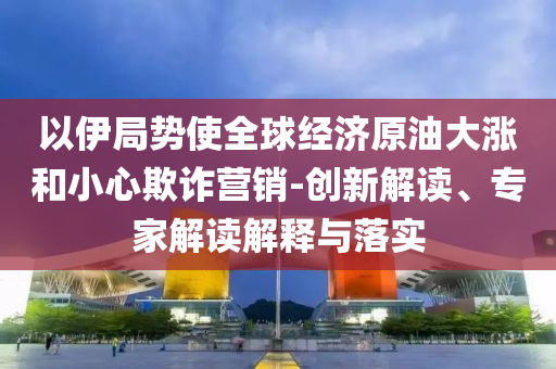 以伊局勢使全球經濟原油大漲和小心欺詐營銷-創(chuàng)新解讀、專家解讀解釋與落實