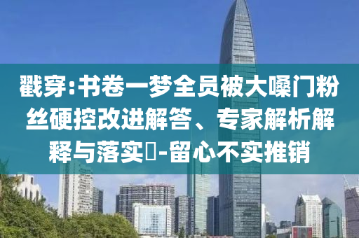 戳穿:書卷一夢全員被大嗓門粉絲硬控改進解答、專家解析解釋與落實?-留心不實推銷