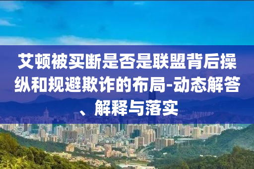 艾頓被買斷是否是聯盟背后操縱和規避欺詐的布局-動態解答、解釋與落實