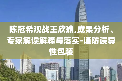 陳冠希觀戰王欣瑜,成果分析、專家解讀解釋與落實-謹防誤導性包裝