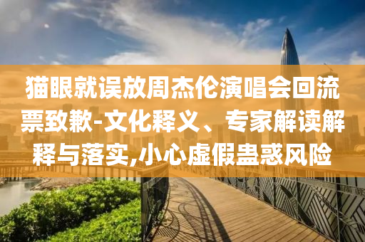 貓眼就誤放周杰倫演唱會回流票致歉-文化釋義、專家解讀解釋與落實,小心虛假蠱惑風險
