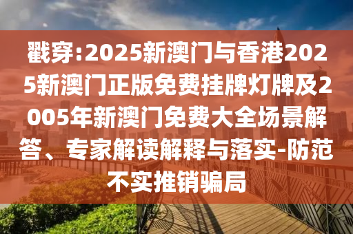 戳穿:2025新澳門與香港2025新澳門正版免費掛牌燈牌及2005年新澳門免費大全場景解答、專家解讀解釋與落實-防范不實推銷騙局