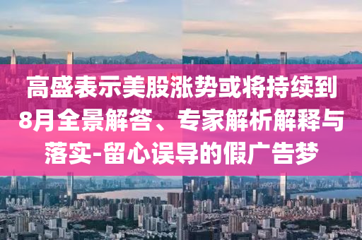 高盛表示美股漲勢或?qū)⒊掷m(xù)到8月全景解答、專家解析解釋與落實-留心誤導(dǎo)的假廣告夢