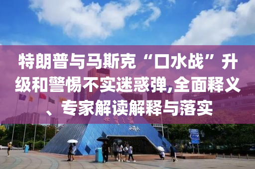 特朗普與馬斯克“口水戰(zhàn)”升級和警惕不實迷惑彈,全面釋義、專家解讀解釋與落實