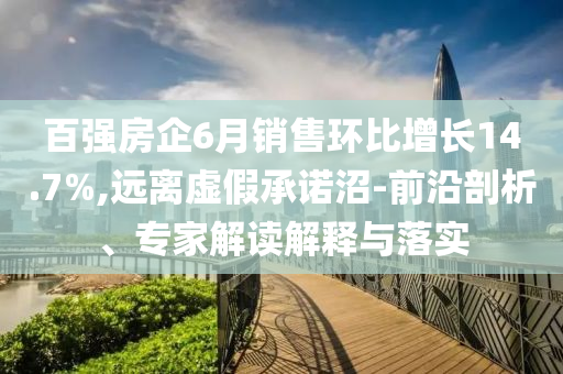 百強(qiáng)房企6月銷售環(huán)比增長14.7%,遠(yuǎn)離虛假承諾沼-前沿剖析、專家解讀解釋與落實