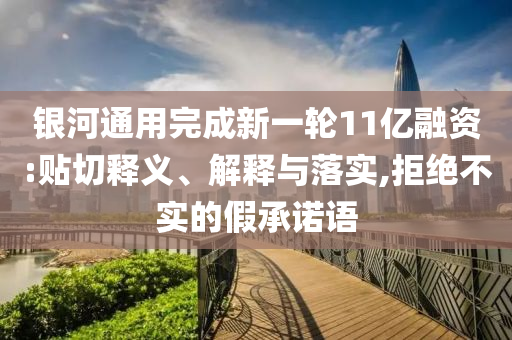 銀河通用完成新一輪11億融資:貼切釋義、解釋與落實,拒絕不實的假承諾語