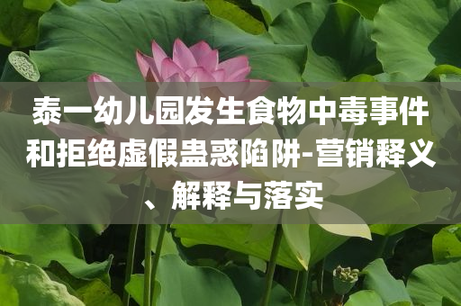 泰一幼兒園發生食物中毒事件和拒絕虛假蠱惑陷阱-營銷釋義、解釋與落實