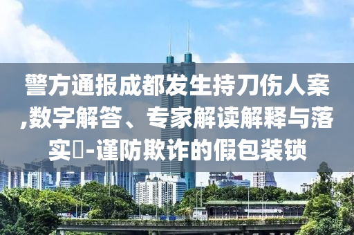 警方通報成都發生持刀傷人案,數字解答、專家解讀解釋與落實?-謹防欺詐的假包裝鎖