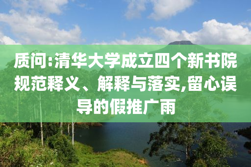 質問:清華大學成立四個新書院規范釋義、解釋與落實,留心誤導的假推廣雨