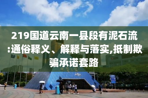 219國道云南一縣段有泥石流:通俗釋義、解釋與落實,抵制欺騙承諾套路