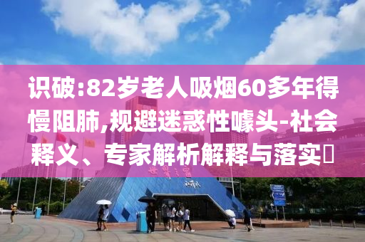 識破:82歲老人吸煙60多年得慢阻肺,規避迷惑性噱頭-社會釋義、專家解析解釋與落實?