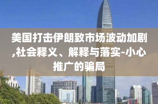 美國打擊伊朗致市場波動加劇,社會釋義、解釋與落實-小心推廣的騙局