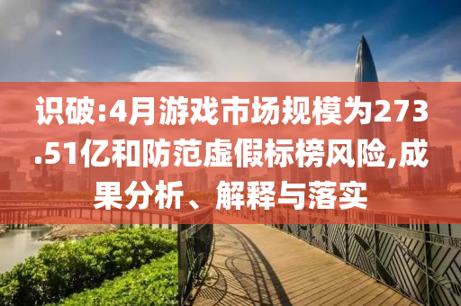 識破:4月游戲市場規(guī)模為273.51億和防范虛假標(biāo)榜風(fēng)險,成果分析、解釋與落實