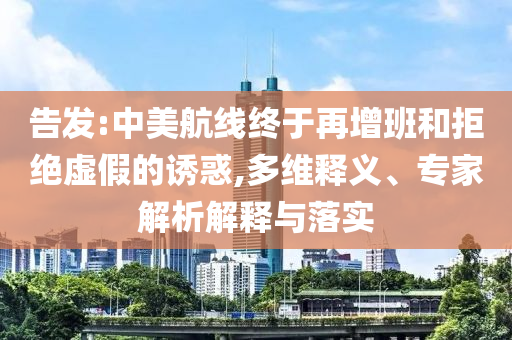 告發(fā):中美航線終于再增班和拒絕虛假的誘惑,多維釋義、專家解析解釋與落實