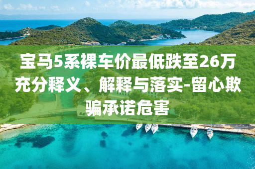 寶馬5系裸車價最低跌至26萬充分釋義、解釋與落實-留心欺騙承諾危害