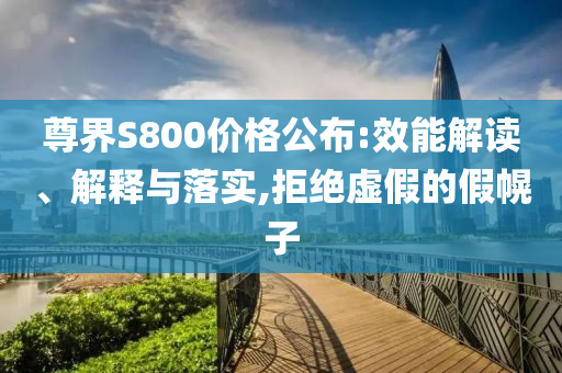 尊界S800價格公布:效能解讀、解釋與落實,拒絕虛假的假幌子