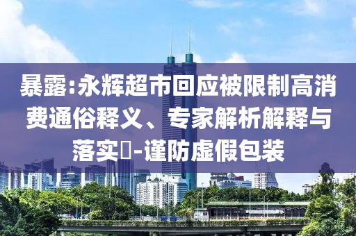 暴露:永輝超市回應被限制高消費通俗釋義、專家解析解釋與落實?-謹防虛假包裝