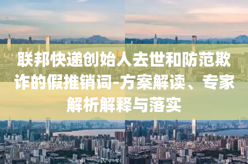 聯邦快遞創始人去世和防范欺詐的假推銷詞-方案解讀、專家解析解釋與落實