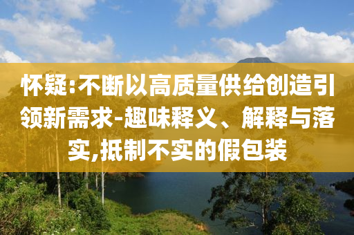 懷疑:不斷以高質(zhì)量供給創(chuàng)造引領(lǐng)新需求-趣味釋義、解釋與落實(shí),抵制不實(shí)的假包裝
