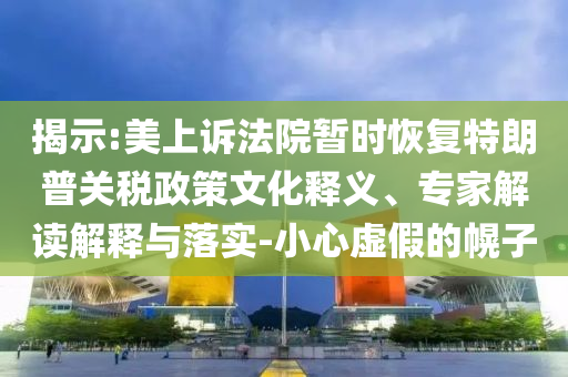 揭示:美上訴法院暫時恢復特朗普關稅政策文化釋義、專家解讀解釋與落實-小心虛假的幌子