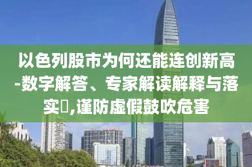 以色列股市為何還能連創新高-數字解答、專家解讀解釋與落實?,謹防虛假鼓吹危害