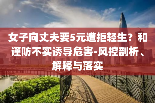 女子向丈夫要5元遭拒輕生？和謹防不實誘導危害-風控剖析、解釋與落實
