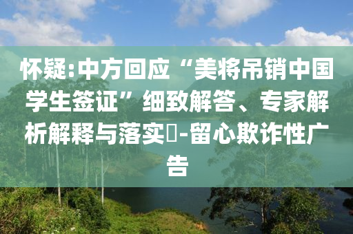 懷疑:中方回應“美將吊銷中國學生簽證”細致解答、專家解析解釋與落實?-留心欺詐性廣告