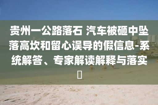 貴州一公路落石 汽車被砸中墜落高坎和留心誤導的假信息-系統解答、專家解讀解釋與落實?