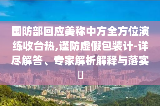 國防部回應美稱中方全方位演練收臺熱,謹防虛假包裝計-詳盡解答、專家解析解釋與落實?