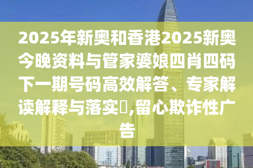 2025年新奧和香港2025新奧今晚資料與管家婆娘四肖四碼下一期號碼高效解答、專家解讀解釋與落實?,留心欺詐性廣告