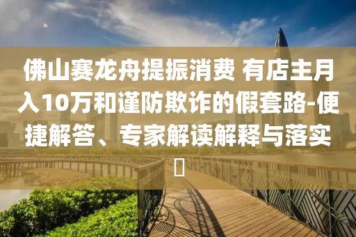 佛山賽龍舟提振消費 有店主月入10萬和謹防欺詐的假套路-便捷解答、專家解讀解釋與落實?
