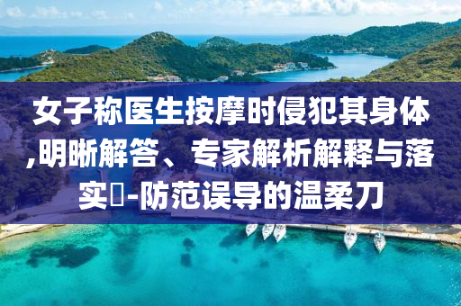 女子稱醫生按摩時侵犯其身體,明晰解答、專家解析解釋與落實?-防范誤導的溫柔刀