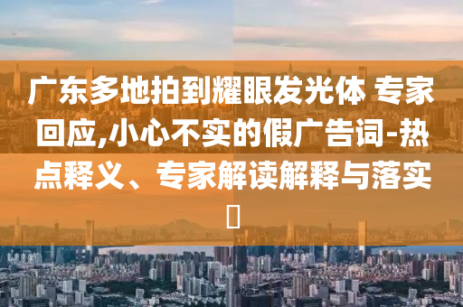 廣東多地拍到耀眼發光體 專家回應,小心不實的假廣告詞-熱點釋義、專家解讀解釋與落實?