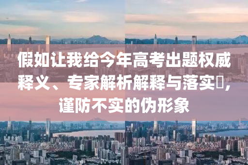 假如讓我給今年高考出題權威釋義、專家解析解釋與落實?,謹防不實的偽形象