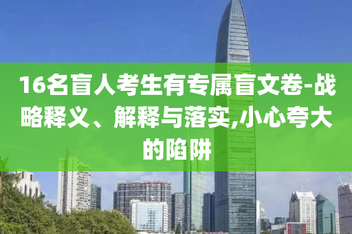 16名盲人考生有專屬盲文卷-戰略釋義、解釋與落實,小心夸大的陷阱