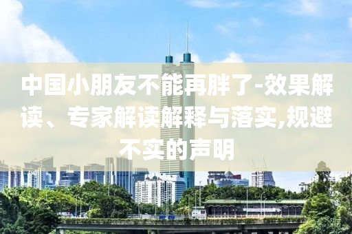 中國小朋友不能再胖了-效果解讀、專家解讀解釋與落實(shí),規(guī)避不實(shí)的聲明