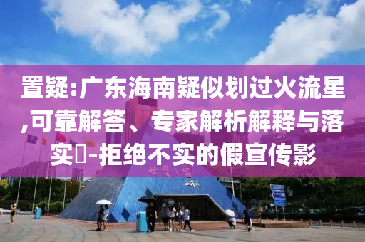 置疑:廣東海南疑似劃過火流星,可靠解答、專家解析解釋與落實(shí)?-拒絕不實(shí)的假宣傳影
