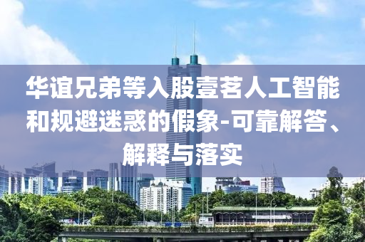 華誼兄弟等入股壹茗人工智能和規避迷惑的假象-可靠解答、解釋與落實