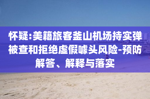懷疑:美籍旅客釜山機(jī)場持實(shí)彈被查和拒絕虛假噱頭風(fēng)險-預(yù)防解答、解釋與落實(shí)