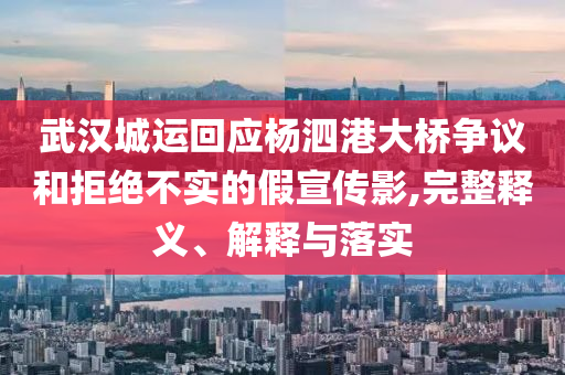 武漢城運(yùn)回應(yīng)楊泗港大橋爭議和拒絕不實(shí)的假宣傳影,完整釋義、解釋與落實(shí)