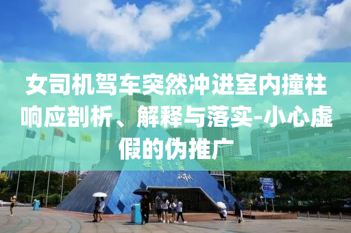 女司機(jī)駕車突然沖進(jìn)室內(nèi)撞柱響應(yīng)剖析、解釋與落實(shí)-小心虛假的偽推廣