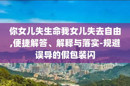你女兒失生命我女兒失去自由,便捷解答、解釋與落實-規(guī)避誤導(dǎo)的假包裝閃